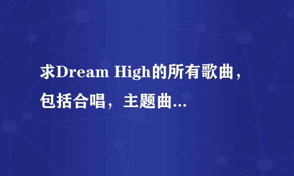 求Dream High的所有歌曲，包括合唱，主题曲，插曲之类的，谢谢