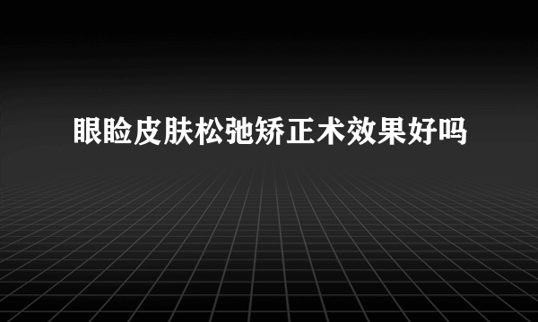 眼睑皮肤松弛矫正术效果好吗