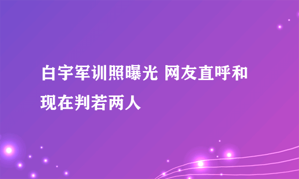 白宇军训照曝光 网友直呼和现在判若两人