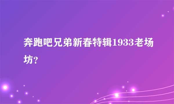 奔跑吧兄弟新春特辑1933老场坊？