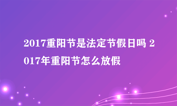 2017重阳节是法定节假日吗 2017年重阳节怎么放假