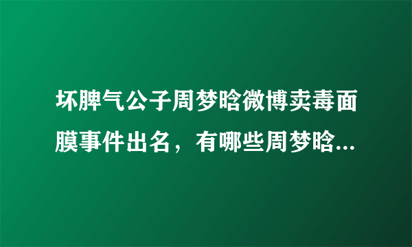 坏脾气公子周梦晗微博卖毒面膜事件出名，有哪些周梦晗相关个人资料？