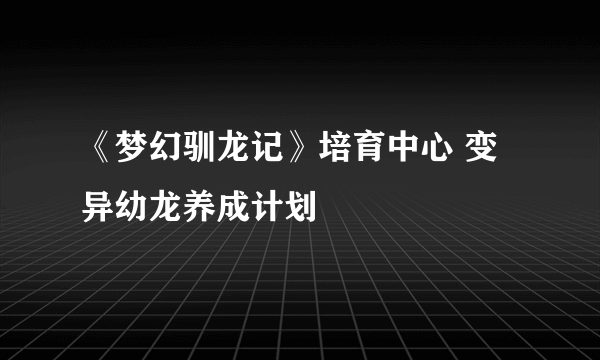 《梦幻驯龙记》培育中心 变异幼龙养成计划