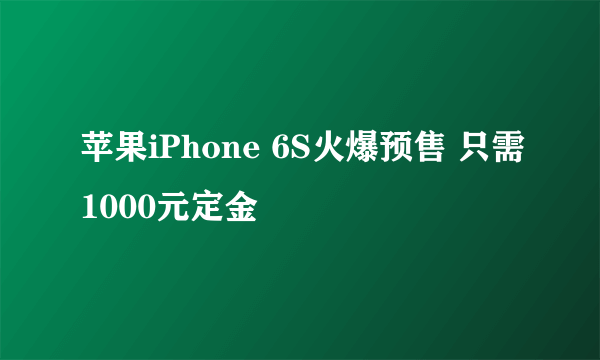 苹果iPhone 6S火爆预售 只需1000元定金