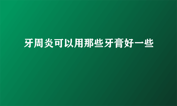 牙周炎可以用那些牙膏好一些