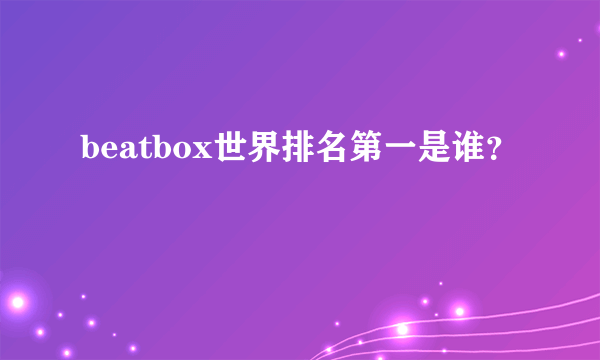 beatbox世界排名第一是谁？