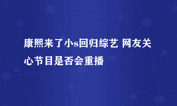 康熙来了小s回归综艺 网友关心节目是否会重播