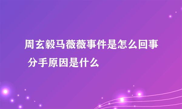 周玄毅马薇薇事件是怎么回事 分手原因是什么