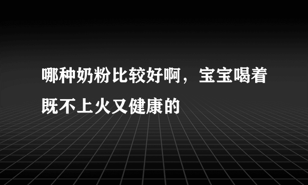 哪种奶粉比较好啊，宝宝喝着既不上火又健康的