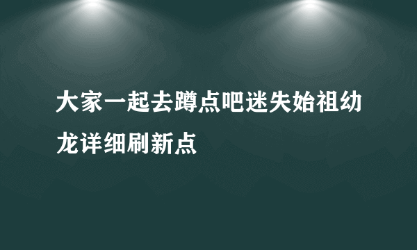 大家一起去蹲点吧迷失始祖幼龙详细刷新点