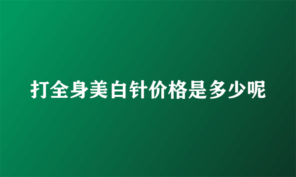 打全身美白针价格是多少呢