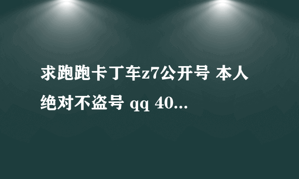 求跑跑卡丁车z7公开号 本人绝对不盗号 qq 403075659 你最好有密保这样都放心 你把号给我后我给你qq密