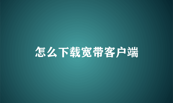 怎么下载宽带客户端