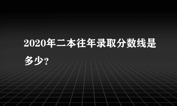 2020年二本往年录取分数线是多少？