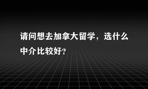 请问想去加拿大留学，选什么中介比较好？