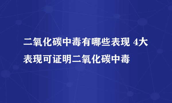 二氧化碳中毒有哪些表现 4大表现可证明二氧化碳中毒