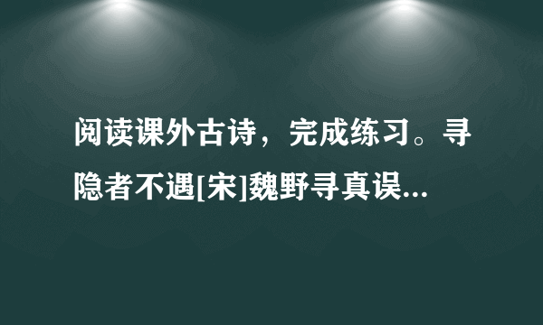 阅读课外古诗，完成练习。寻隐者不遇[宋]魏野寻真误入蓬莱岛，香花不动松花老。才知何处来归来，白云满地无人扫。(1).“寻”的意思是，“不遇”的意思是。(2).读一读，用“∥”标出朗读中的停顿。(3).诗人并没有明说“不遇”，但从“  ，  ”这两句诗中，我们可以知道隐者不在家。(4).“蓬莱岛”是说，表现了作者对隐者的感情。