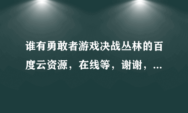 谁有勇敢者游戏决战丛林的百度云资源，在线等，谢谢，要国语或者英语中字，谢谢