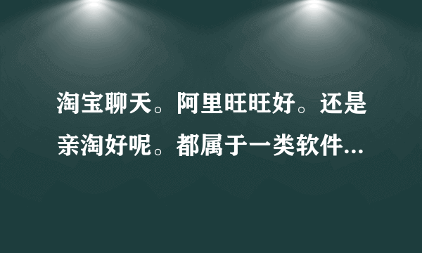 淘宝聊天。阿里旺旺好。还是亲淘好呢。都属于一类软件吧。用哪个也可以把