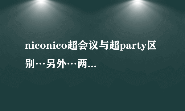 niconico超会议与超party区别…另外…两者的举办时间都是什么