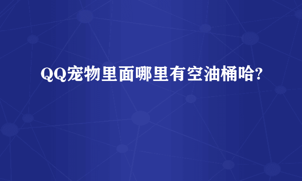 QQ宠物里面哪里有空油桶哈?