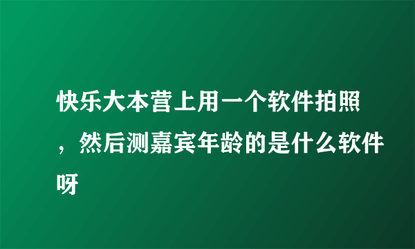 快乐大本营上用一个软件拍照，然后测嘉宾年龄的是什么软件呀