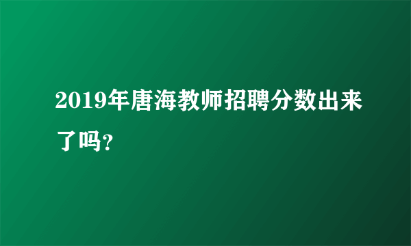 2019年唐海教师招聘分数出来了吗？