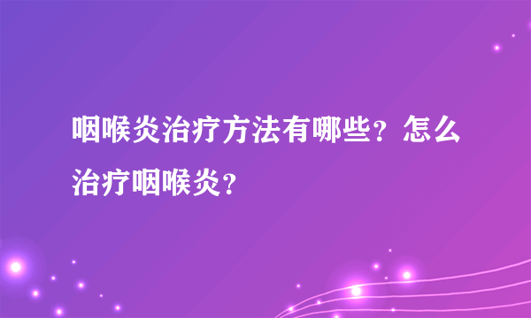 咽喉炎治疗方法有哪些？怎么治疗咽喉炎？