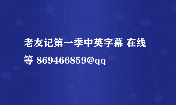 老友记第一季中英字幕 在线等 869466859@qq