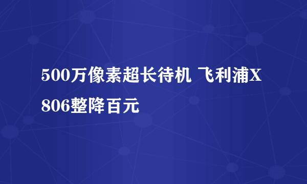 500万像素超长待机 飞利浦X806整降百元