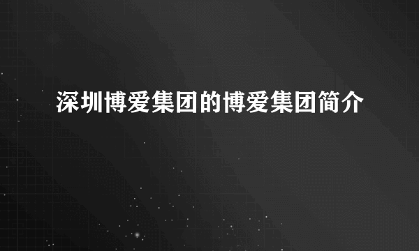 深圳博爱集团的博爱集团简介