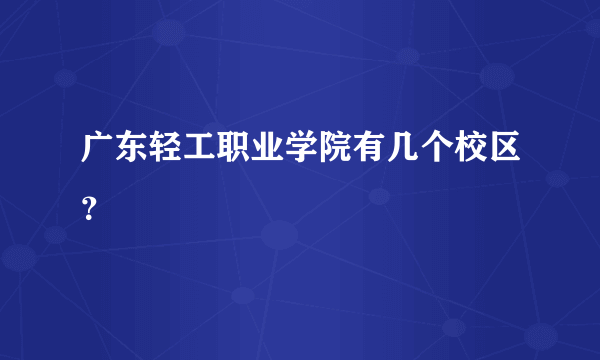 广东轻工职业学院有几个校区？