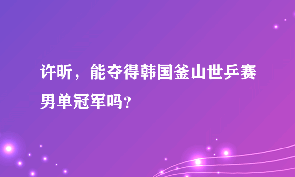 许昕，能夺得韩国釜山世乒赛男单冠军吗？