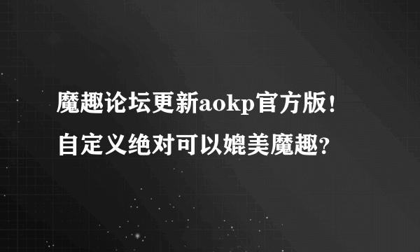 魔趣论坛更新aokp官方版！自定义绝对可以媲美魔趣？