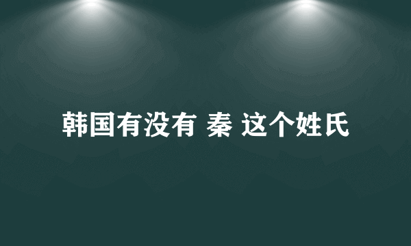 韩国有没有 秦 这个姓氏