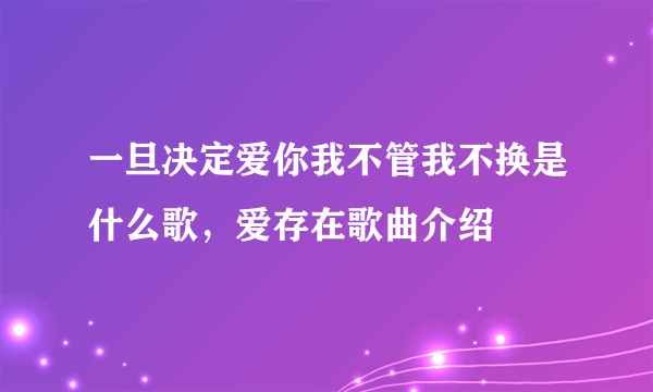 一旦决定爱你我不管我不换是什么歌，爱存在歌曲介绍