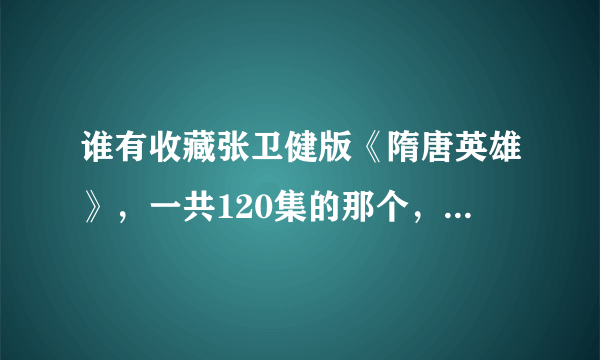 谁有收藏张卫健版《隋唐英雄》，一共120集的那个，我想要百度云链接，最好是高清的，