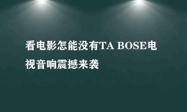 看电影怎能没有TA BOSE电视音响震撼来袭