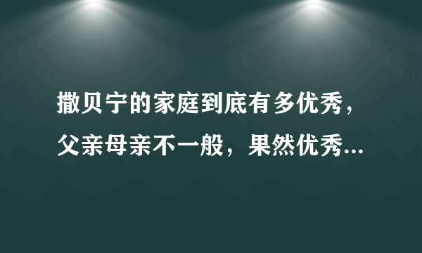 撒贝宁的家庭到底有多优秀，父亲母亲不一般，果然优秀是有原因的