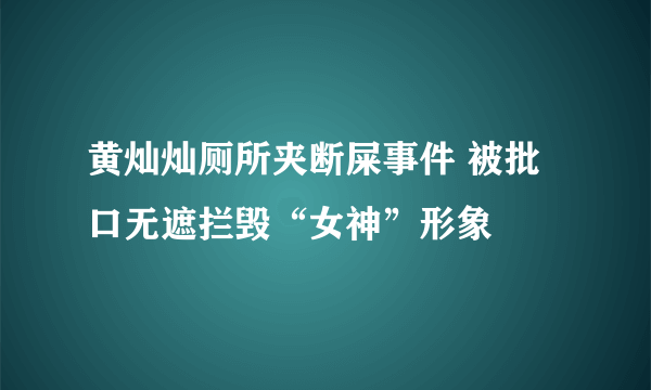 黄灿灿厕所夹断屎事件 被批口无遮拦毁“女神”形象