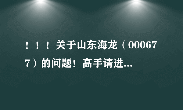 ！！！关于山东海龙（000677）的问题！高手请进！！！！