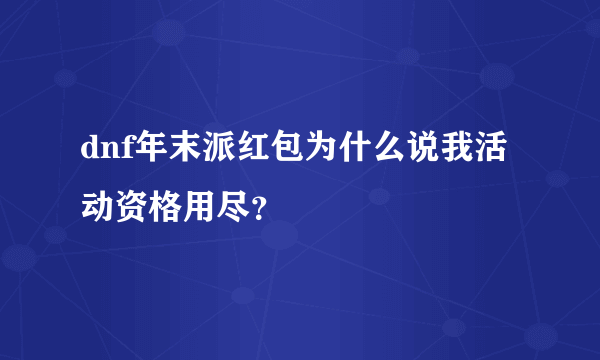 dnf年末派红包为什么说我活动资格用尽？