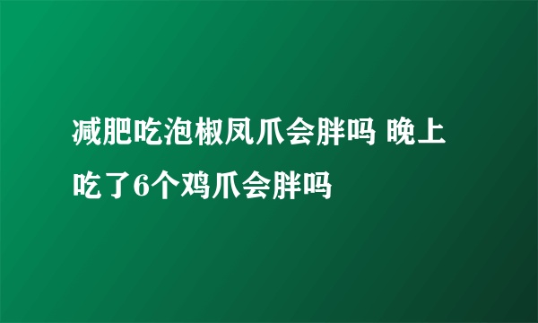 减肥吃泡椒凤爪会胖吗 晚上吃了6个鸡爪会胖吗