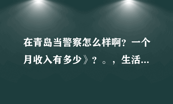 在青岛当警察怎么样啊？一个月收入有多少》？。，生活质量怎么样？