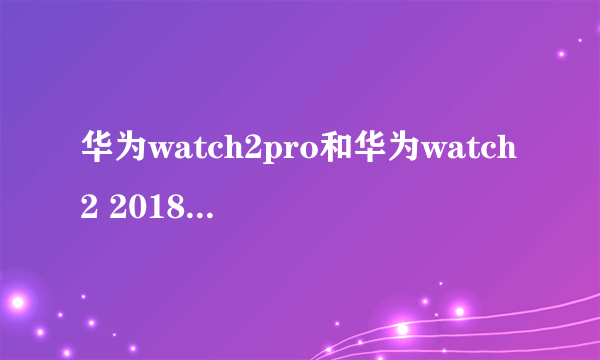 华为watch2pro和华为watch2 2018版有什么区别？