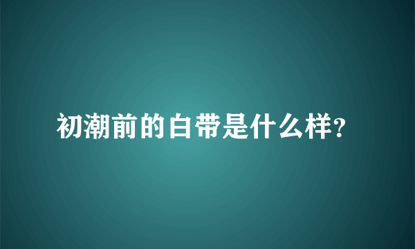 初潮前的白带是什么样？