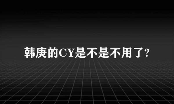 韩庚的CY是不是不用了?