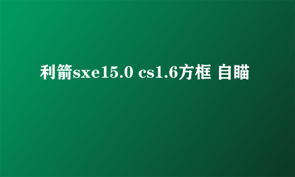 利箭sxe15.0 cs1.6方框 自瞄