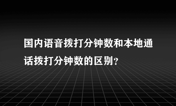 国内语音拨打分钟数和本地通话拨打分钟数的区别？