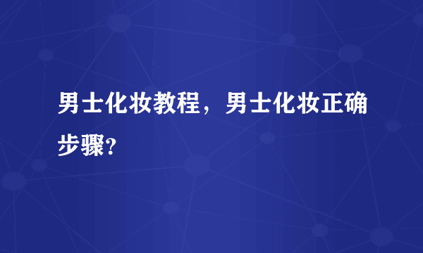 男士化妆教程，男士化妆正确步骤？